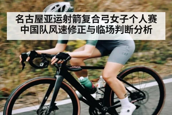 名古屋亚运射箭复合弓女子个人赛 中国队风速修正与临场判断分析