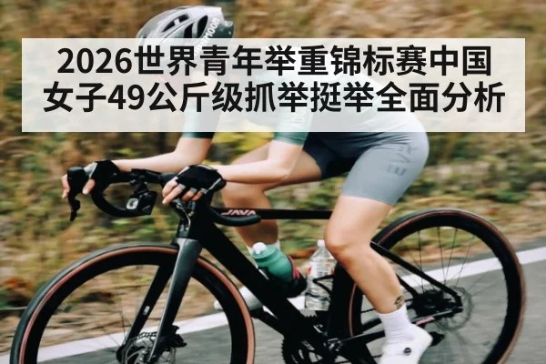 2026世界青年举重锦标赛中国女子49公斤级抓举挺举全面分析